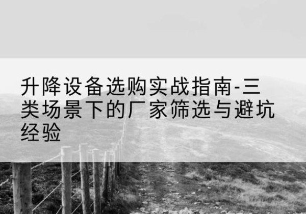 井冈山移动式升降机厂家推荐-升降设备选购实战指南-三类场景下的厂家筛选与避坑经验