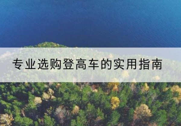 井冈山电动登高车厂家推荐-专业选购登高车的实用指南