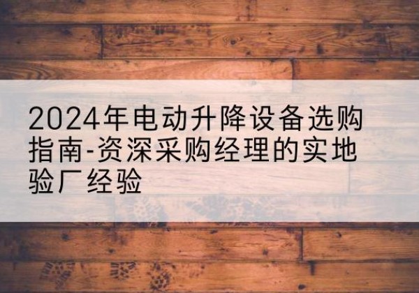 井冈山电动剪叉升降平台厂家-2024年电动升降设备选购指南-资深采购经理的实地验厂经验