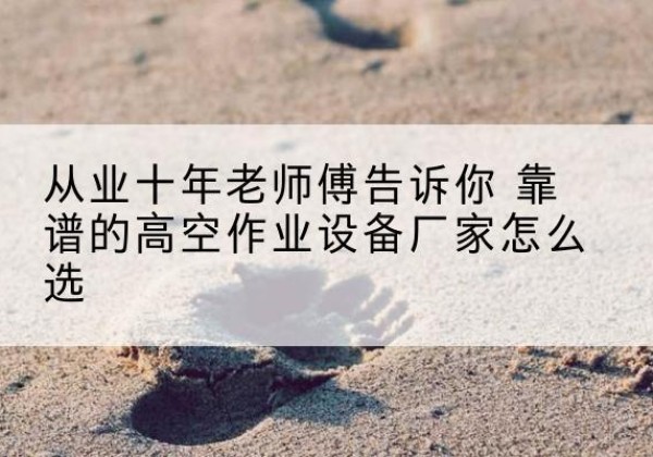 井冈山高空作业升降机厂家推荐-从业十年老师傅告诉你 靠谱的高空作业设备厂家怎么选