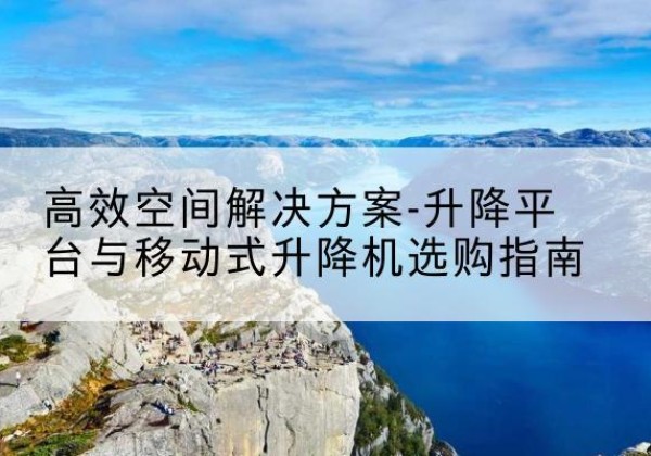 井冈山升降平台厂家-*空间解决方案-升降平台与移动式升降机选购指南