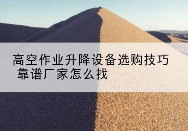 井冈山电动升降平台厂家推荐-高空作业升降设备选购技巧 靠谱厂家怎么找