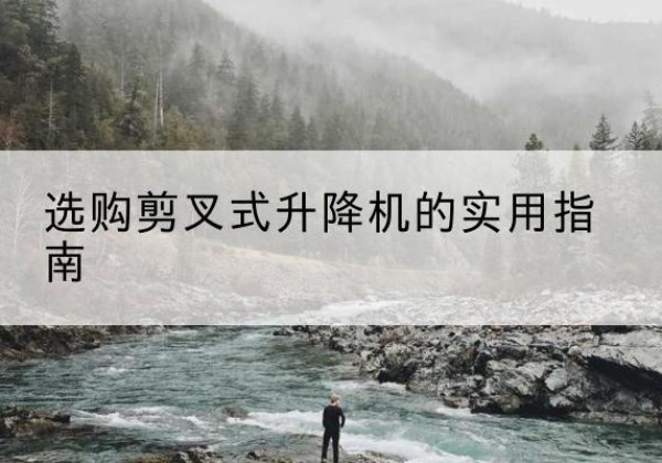 井冈山剪叉式升降机怎么选-选购剪叉式升降机的实用指南